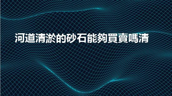 河道清淤的砂石能夠買賣嗎清淤工程新技術(shù)揭秘！如何提升施工效率與安全性？